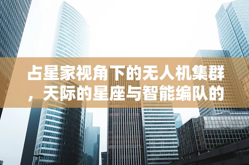 占星家视角下的无人机集群，天际的星座与智能编队的未来？