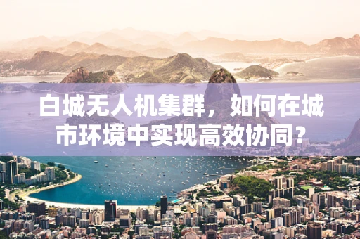 白城无人机集群，如何在城市环境中实现高效协同？