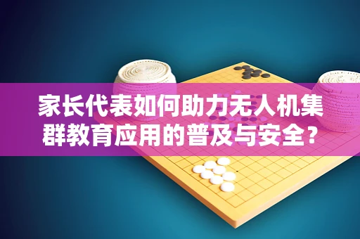 家长代表如何助力无人机集群教育应用的普及与安全？