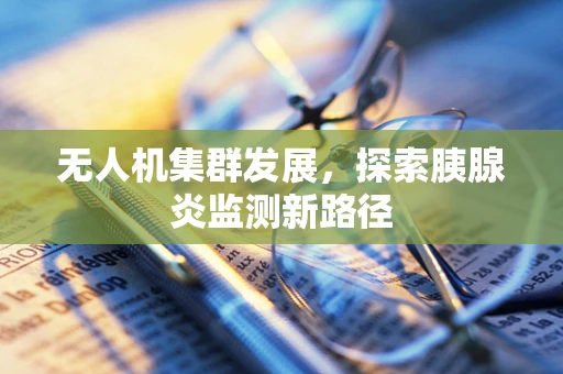 无人机集群发展，探索胰腺炎监测新路径