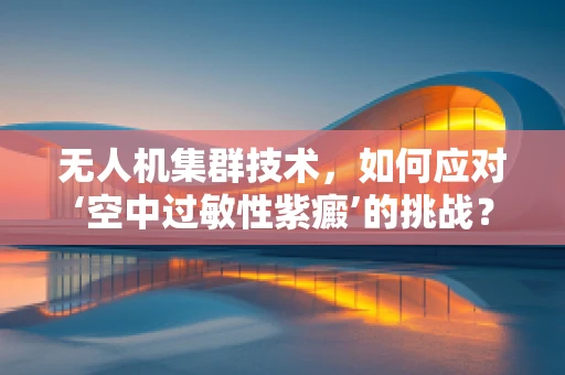 无人机集群技术，如何应对‘空中过敏性紫癜’的挑战？