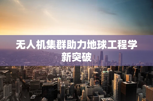无人机集群助力地球工程学新突破