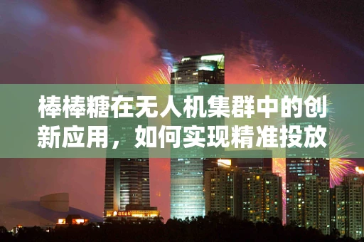 棒棒糖在无人机集群中的创新应用，如何实现精准投放与回收？