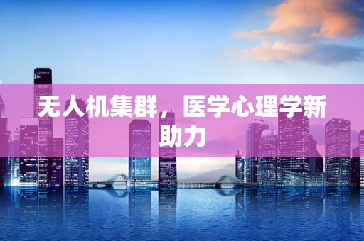 无人机集群，医学心理学新助力