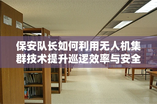 保安队长如何利用无人机集群技术提升巡逻效率与安全保障？