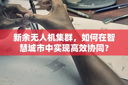 新余无人机集群，如何在智慧城市中实现高效协同？