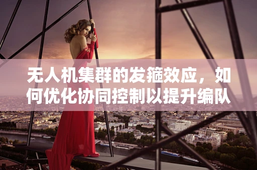 无人机集群的发箍效应，如何优化协同控制以提升编队飞行效率？