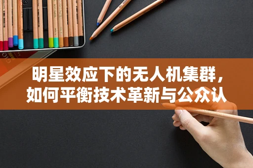 明星效应下的无人机集群，如何平衡技术革新与公众认知？