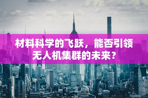 材料科学的飞跃，能否引领无人机集群的未来？