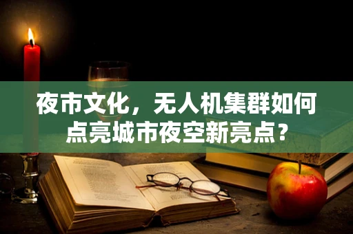 夜市文化，无人机集群如何点亮城市夜空新亮点？