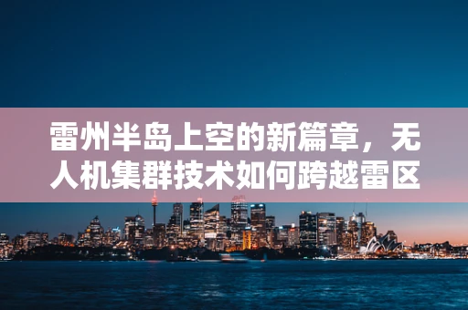 雷州半岛上空的新篇章，无人机集群技术如何跨越雷区？