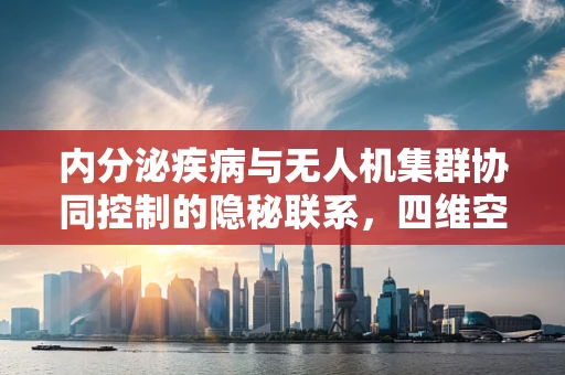 内分泌疾病与无人机集群协同控制的隐秘联系，四维空间下的挑战与机遇？