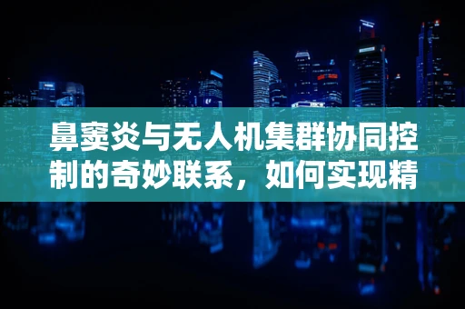 鼻窦炎与无人机集群协同控制的奇妙联系，如何实现精准避障？