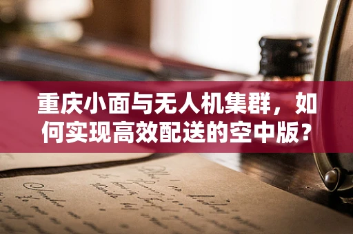 重庆小面与无人机集群，如何实现高效配送的空中版？