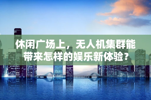 休闲广场上，无人机集群能带来怎样的娱乐新体验？