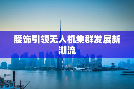 腰饰引领无人机集群发展新潮流