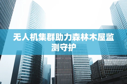 无人机集群助力森林木屋监测守护