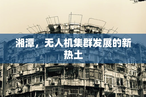湘潭，无人机集群发展的新热土