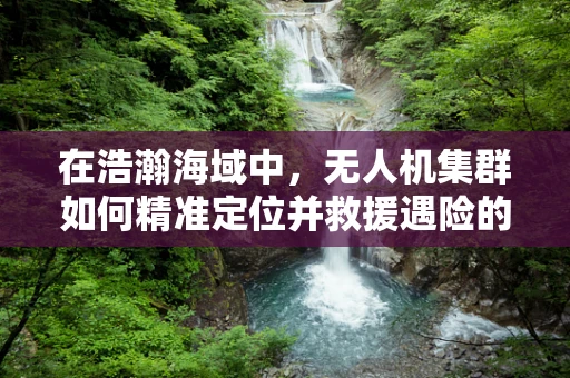 在浩瀚海域中，无人机集群如何精准定位并救援遇险的救生艇？
