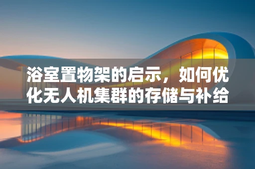 浴室置物架的启示，如何优化无人机集群的存储与补给方案？