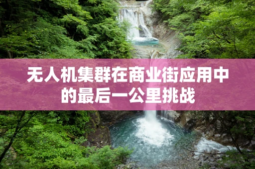 无人机集群在商业街应用中的最后一公里挑战
