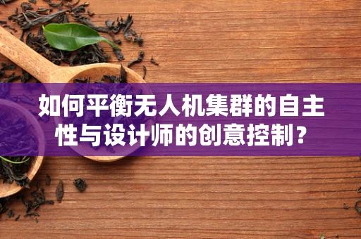 如何平衡无人机集群的自主性与设计师的创意控制？
