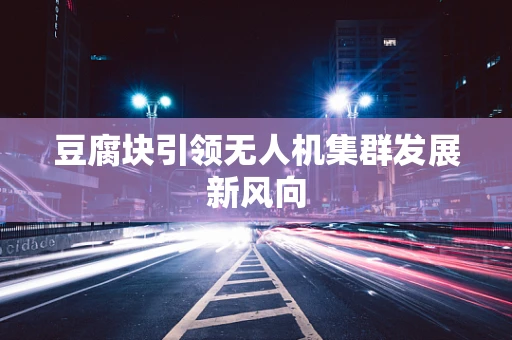 豆腐块引领无人机集群发展新风向