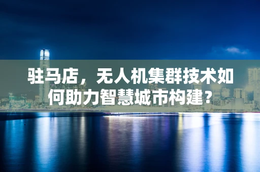 驻马店，无人机集群技术如何助力智慧城市构建？