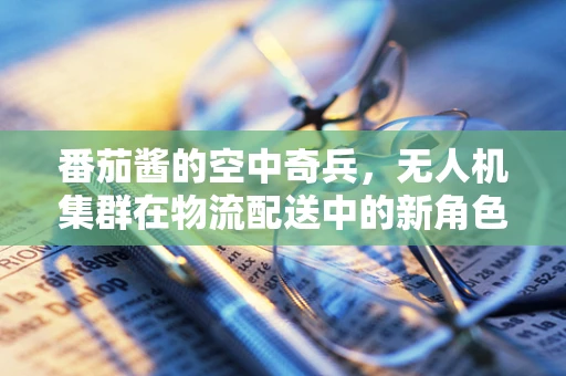 番茄酱的空中奇兵，无人机集群在物流配送中的新角色？