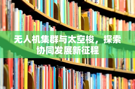无人机集群与太空梭，探索协同发展新征程