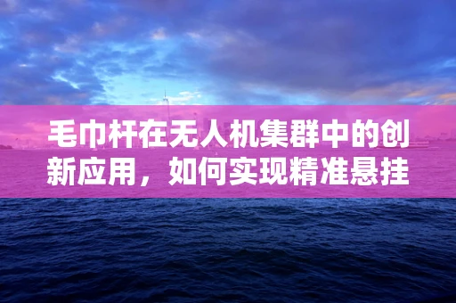毛巾杆在无人机集群中的创新应用，如何实现精准悬挂与自组织部署？
