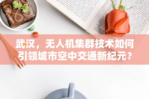 武汉，无人机集群技术如何引领城市空中交通新纪元？
