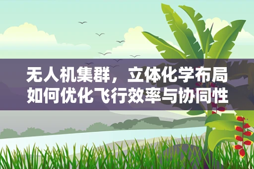 无人机集群，立体化学布局如何优化飞行效率与协同性？