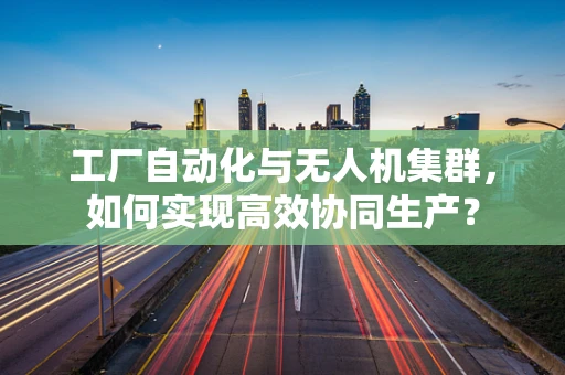 工厂自动化与无人机集群，如何实现高效协同生产？