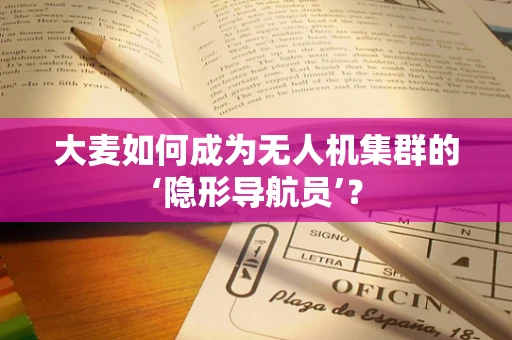 大麦如何成为无人机集群的‘隐形导航员’？