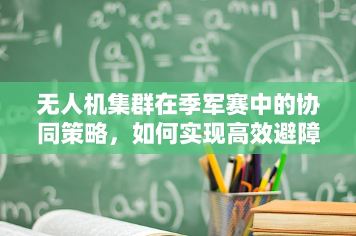 无人机集群在季军赛中的协同策略，如何实现高效避障与任务分配？