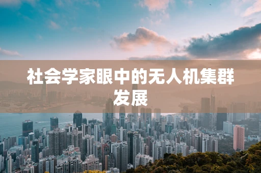 社会学家眼中的无人机集群发展