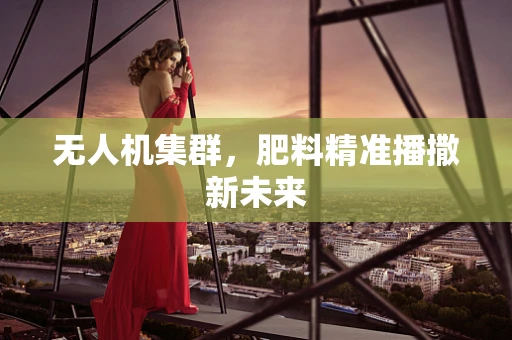 无人机集群，肥料精准播撒新未来