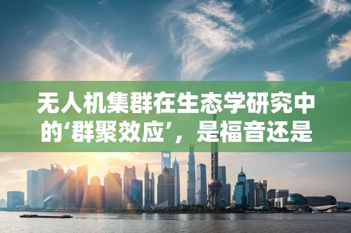 无人机集群在生态学研究中的‘群聚效应’，是福音还是挑战？
