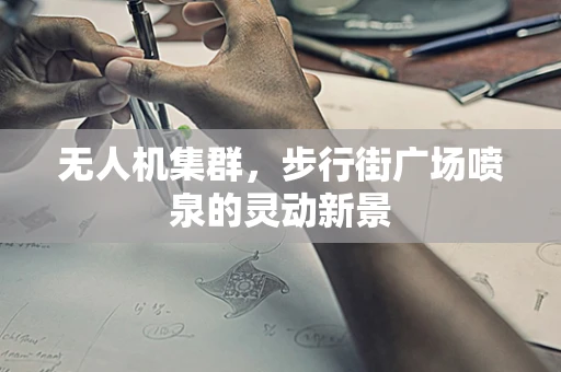 无人机集群，步行街广场喷泉的灵动新景