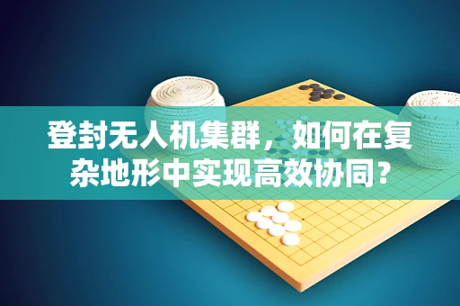登封无人机集群，如何在复杂地形中实现高效协同？