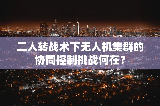 二人转战术下无人机集群的协同控制挑战何在？