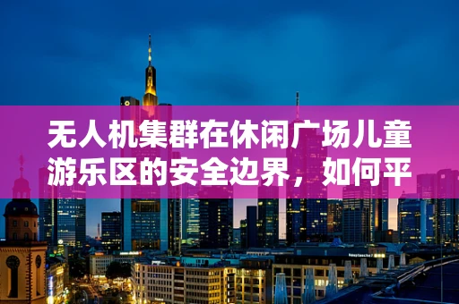 无人机集群在休闲广场儿童游乐区的安全边界，如何平衡娱乐与安全？