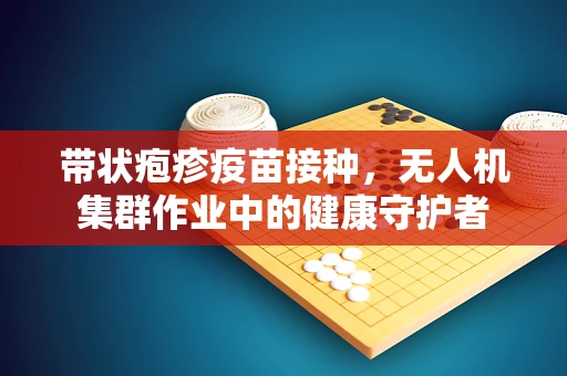 带状疱疹疫苗接种，无人机集群作业中的健康守护者