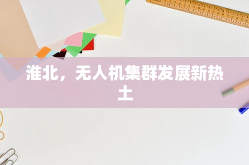 淮北，无人机集群发展新热土