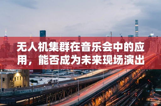 无人机集群在音乐会中的应用，能否成为未来现场演出的新亮点？