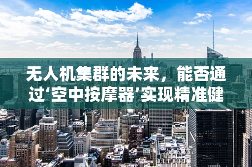 无人机集群的未来，能否通过‘空中按摩器’实现精准健康监测？