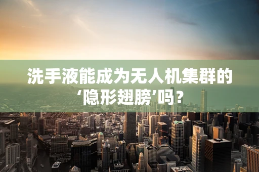 洗手液能成为无人机集群的‘隐形翅膀’吗？