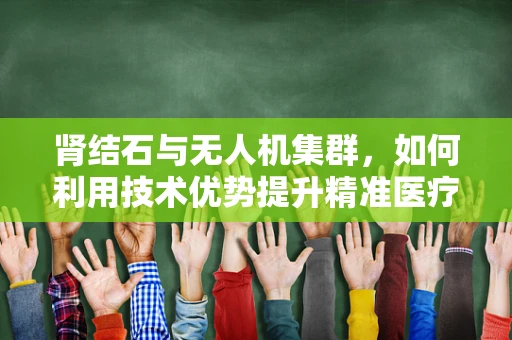 肾结石与无人机集群，如何利用技术优势提升精准医疗物资配送？