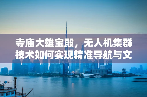 寺庙大雄宝殿，无人机集群技术如何实现精准导航与文物保护？